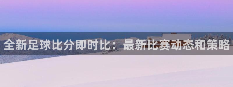全新足球比分即时比：最新比赛动态和策略