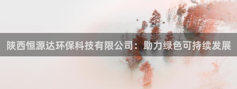 陕西恒源达环保科技有限公司：助力绿色可持续发展
