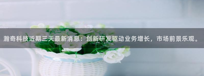 瀚奇科技近期三天最新消息：创新研发驱动业务增长，市场前景乐观。