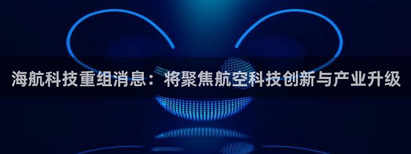 海航科技重组消息：将聚焦航空科技创新与产业升级