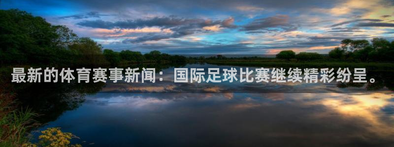 最新的体育赛事新闻：国际足球比赛继续精彩纷呈。