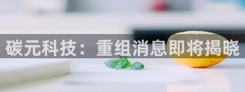 碳元科技：重组消息即将揭晓