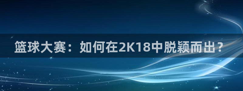 篮球大赛：如何在2K18中脱颖而出？