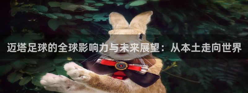 迈塔足球的全球影响力与未来展望：从本土走向世界