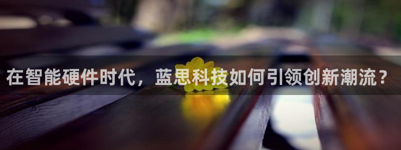 在智能硬件时代，蓝思科技如何引领创新潮流？